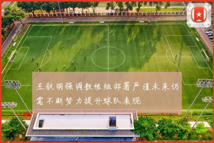 王秋明强调教练组部署严谨未来仍需不断努力提升球队表现