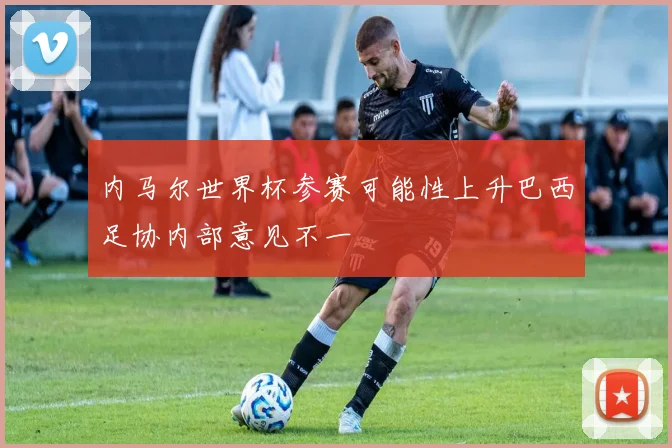 内马尔世界杯参赛可能性上升巴西足协内部意见不一