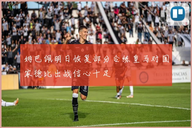 姆巴佩明日恢复部分合练皇马对国家德比出战信心十足