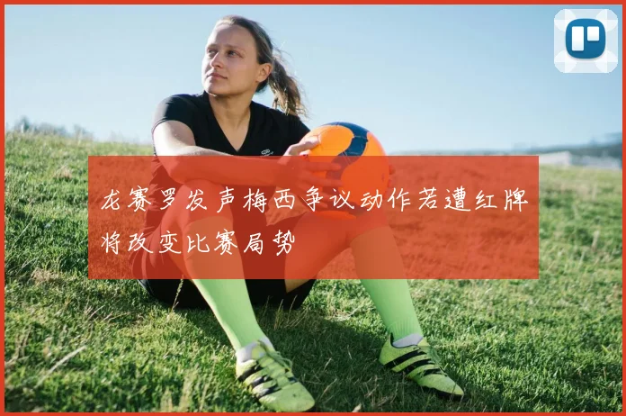 龙赛罗发声梅西争议动作若遭红牌将改变比赛局势