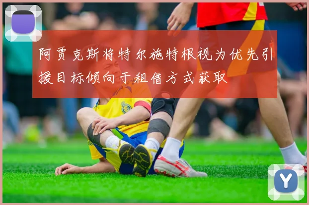阿贾克斯将特尔施特根视为优先引援目标倾向于租借方式获取
