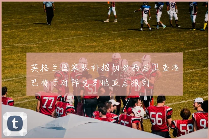 英格兰国家队补招切尔西后卫查洛巴将于对阵克罗地亚后报到