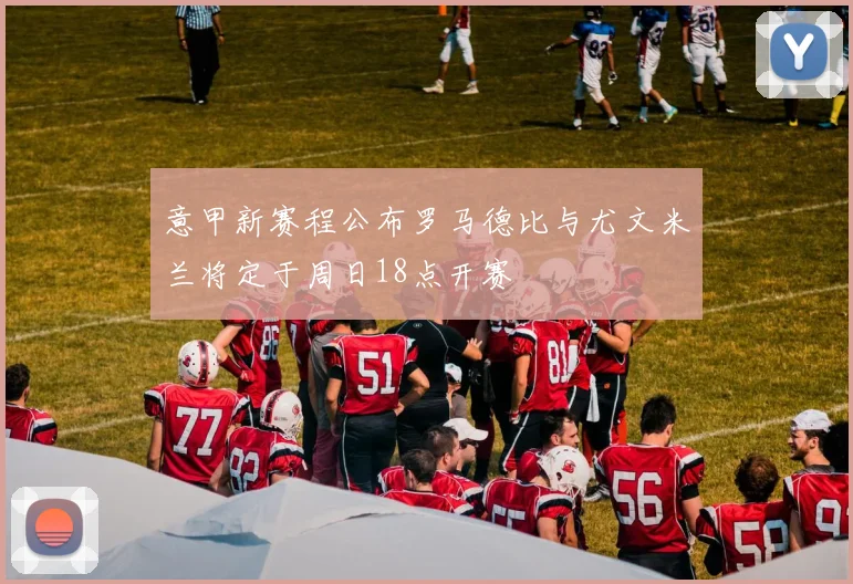 意甲新赛程公布罗马德比与尤文米兰将定于周日18点开赛