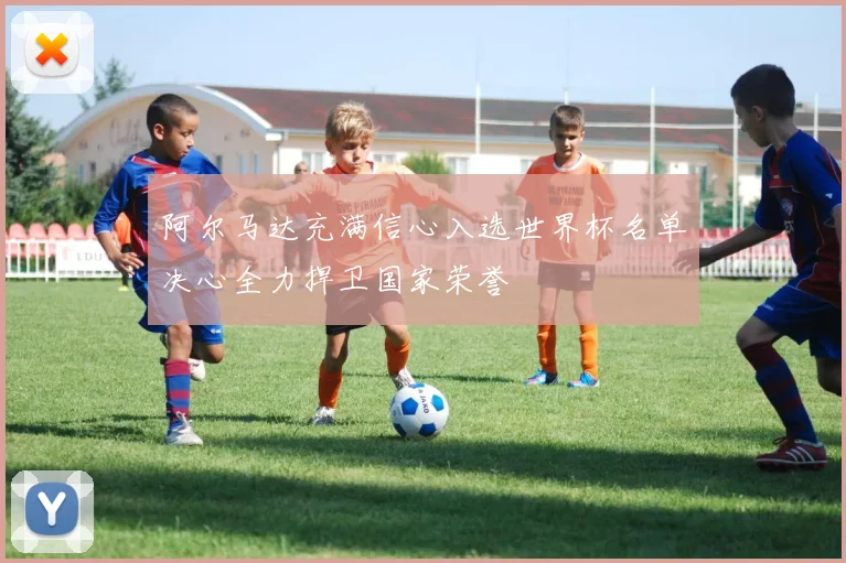 阿尔马达充满信心入选世界杯名单决心全力捍卫国家荣誉