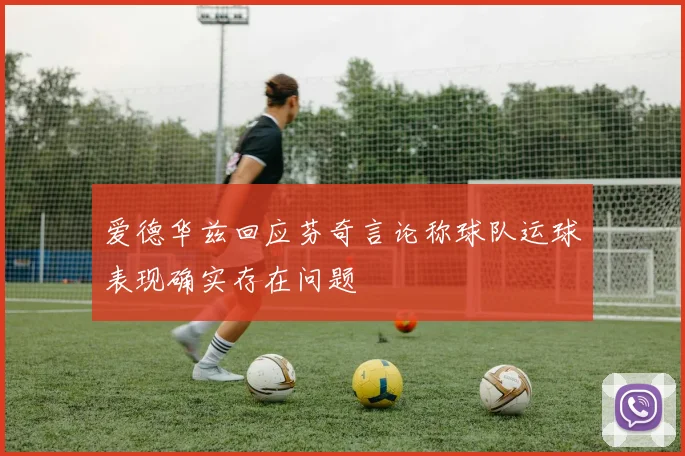 爱德华兹回应芬奇言论称球队运球表现确实存在问题