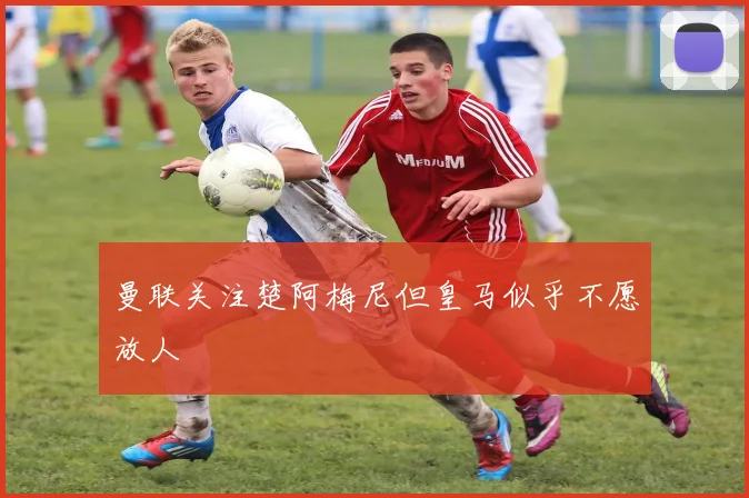 曼联关注楚阿梅尼但皇马似乎不愿放人