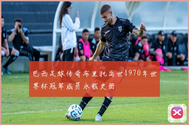 巴西足球传奇布里托离世1970年世界杯冠军成员永载史册